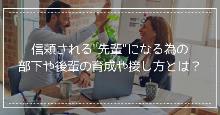 信頼される先輩になる為の部下や後輩の育成や接し方とは？