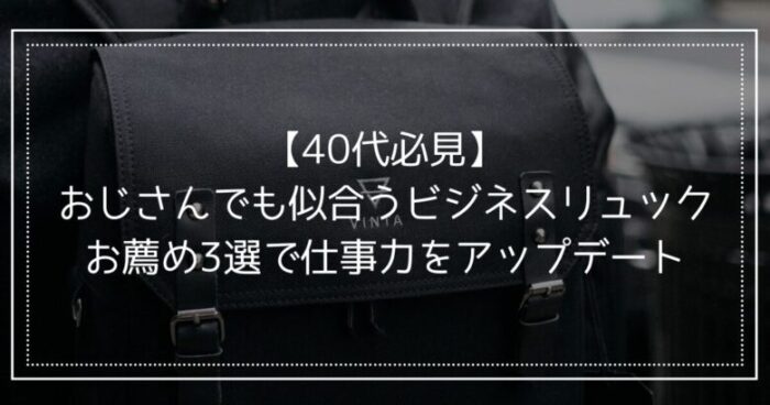 BunBunBun＿【40代必見】おじさんでも似合うビジネスリュックお薦め3選で仕事力をアップデート